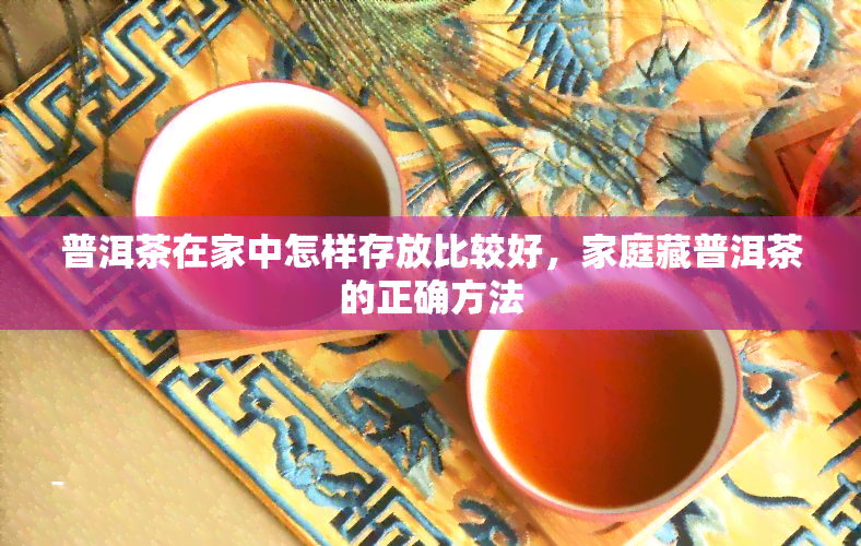 普洱茶在家中怎样存放比较好，家庭藏普洱茶的正确方法