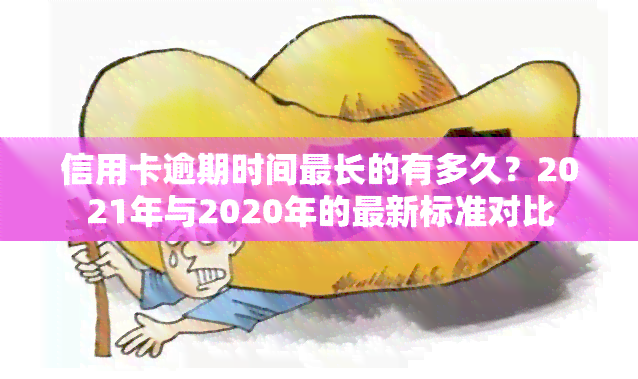 信用卡逾期时间最长的有多久？2021年与2020年的最新标准对比