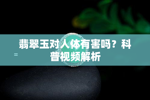 翡翠玉对人体有害吗？科普视频解析