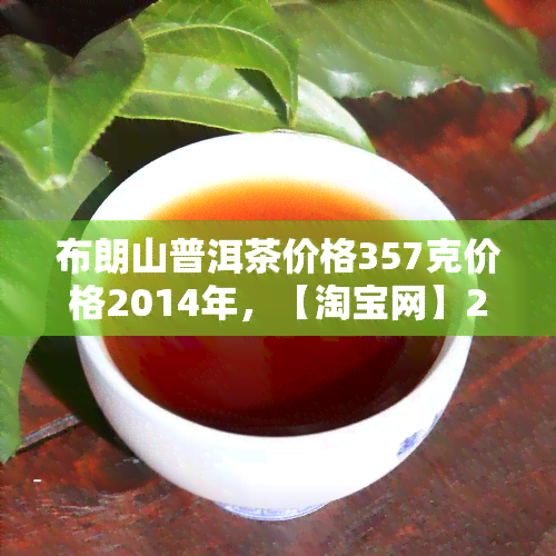 布朗山普洱茶价格357克价格2014年，【淘宝网】2014年布朗山普洱茶价格357克 陈升号古树熟茶糯米香醇正茶叶整筒7片/件