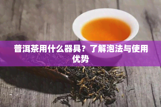 普洱茶用什么器具？了解泡法与使用优势