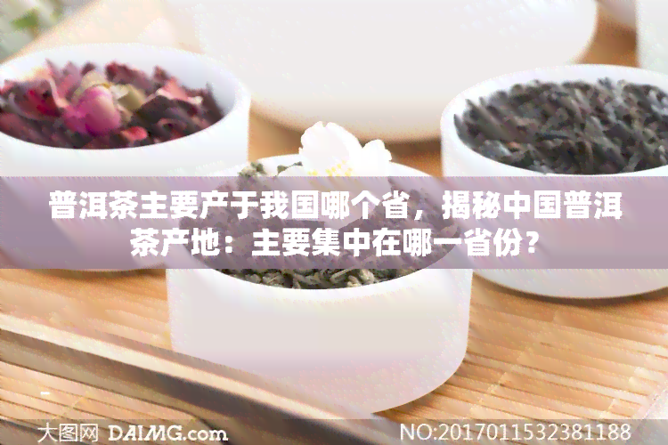 普洱茶主要产于我国哪个省，揭秘中国普洱茶产地：主要集中在哪一省份？