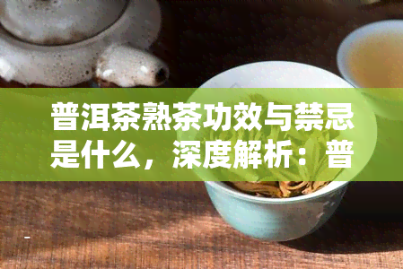 普洱茶熟茶功效与禁忌是什么，深度解析：普洱茶熟茶的功效与禁忌