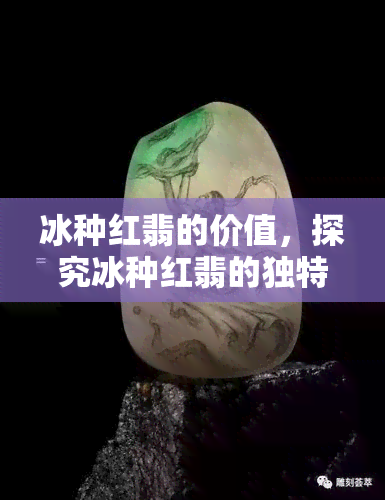 冰种红翡的价值，探究冰种红翡的独特魅力与价值所在