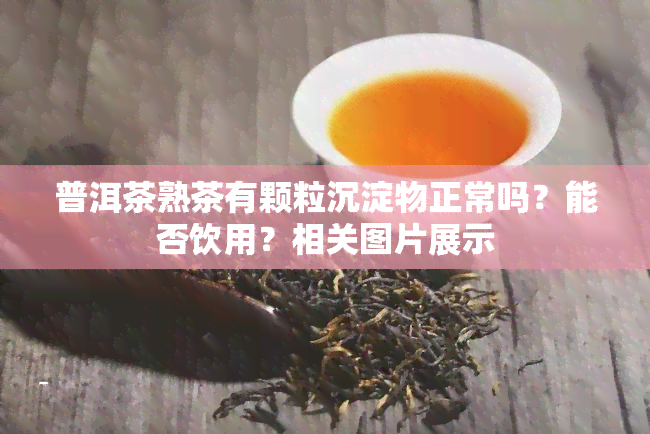 普洱茶熟茶有颗粒沉淀物正常吗？能否饮用？相关图片展示