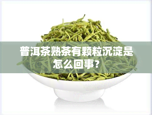 普洱茶熟茶有颗粒沉淀是怎么回事？