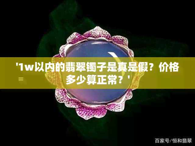 '1w以内的翡翠镯子是真是假？价格多少算正常？'