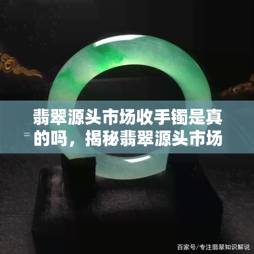 翡翠源头市场收手镯是真的吗，揭秘翡翠源头市场：收手镯真的存在吗？