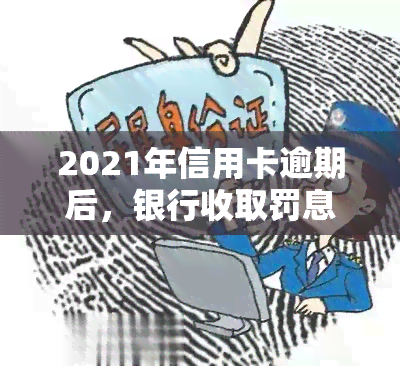 2021年信用卡逾期后，银行收取罚息是否合法？