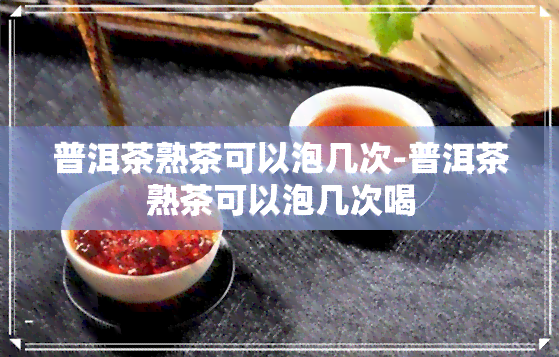 普洱茶熟茶可以泡几次-普洱茶熟茶可以泡几次喝