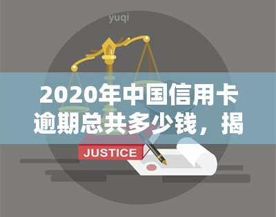 2020年中国信用卡逾期总共多少钱，揭秘2020年：中国信用卡逾期总额达多少？