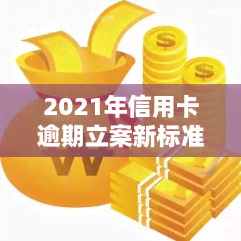 2021年信用卡逾期立案新标准公布：详细解读与金额围