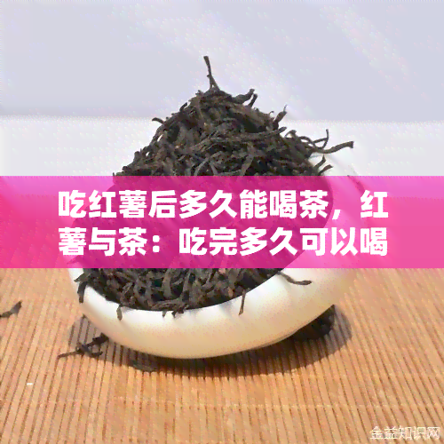 吃红薯后多久能喝茶，红薯与茶：吃完多久可以喝？