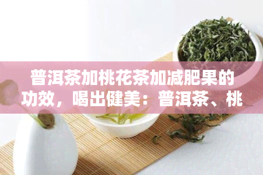 普洱茶加桃花茶加减肥果的功效，喝出健美：普洱茶、桃花茶和减肥果的神奇功效