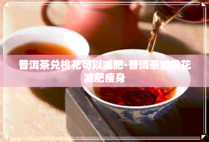 普洱茶兑桃花可以减肥-普洱茶加桃花减肥瘦身