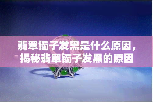 翡翠镯子发黑是什么原因，揭秘翡翠镯子发黑的原因，你了解了吗？