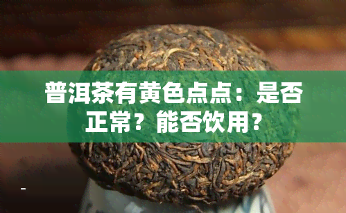 普洱茶有黄色点点：是否正常？能否饮用？