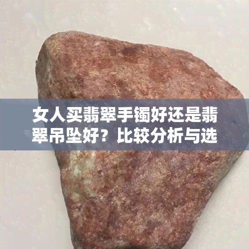 女人买翡翠手镯好还是翡翠吊坠好？比较分析与选择建议