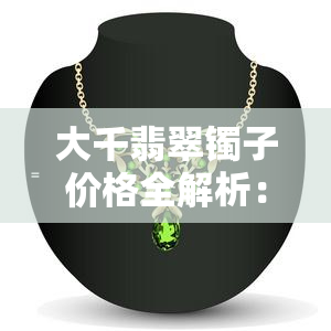 大千翡翠镯子价格全解析：多少钱一个？多少钱一克？