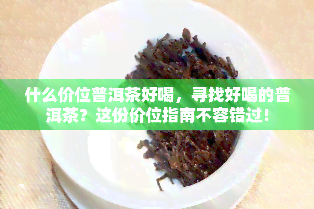 什么价位普洱茶好喝，寻找好喝的普洱茶？这份价位指南不容错过！