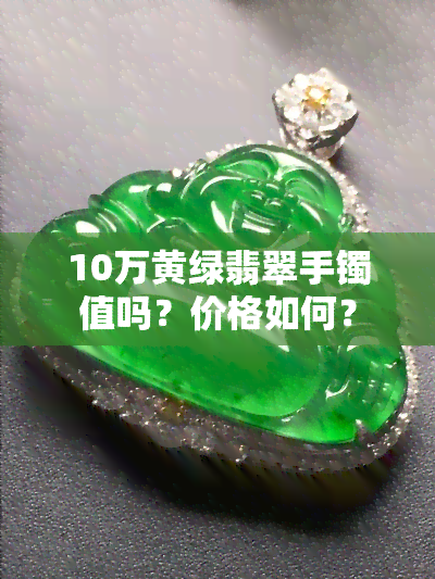 10万黄绿翡翠手镯值吗？价格如何？