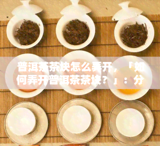 普洱茶茶块怎么弄开，「如何弄开普洱茶茶块？」：分享简单易学的拆解方法