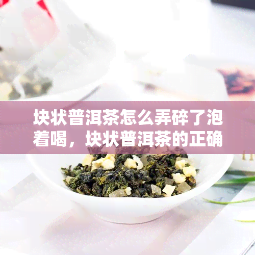 块状普洱茶怎么弄碎了泡着喝，块状普洱茶的正确冲泡方法：如何将其弄碎并享用