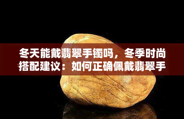 冬天能戴翡翠手镯吗，冬季时尚搭配建议：如何正确佩戴翡翠手镯？