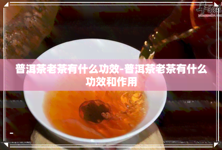 普洱茶老茶有什么功效-普洱茶老茶有什么功效和作用