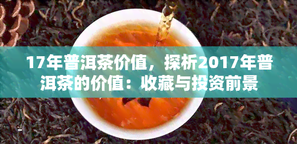 17年普洱茶价值，探析2017年普洱茶的价值：收藏与投资前景