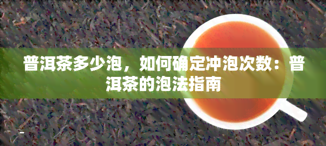 普洱茶多少泡，如何确定冲泡次数：普洱茶的泡法指南