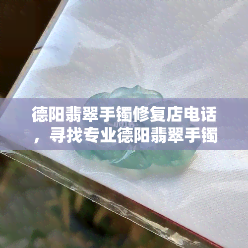 德阳翡翠手镯修复店电话，寻找专业德阳翡翠手镯修复？快来查询我们的店铺电话！