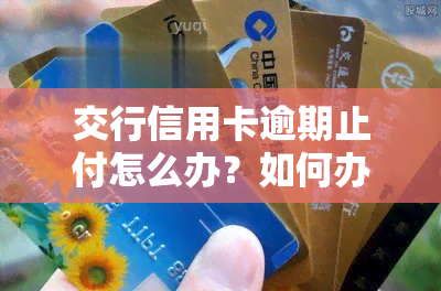 交行信用卡逾期止付怎么办？如何办理解决逾期问题？