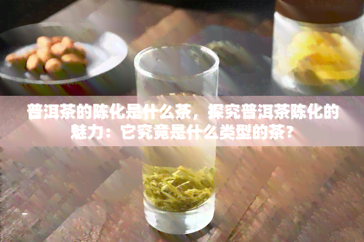 普洱茶的陈化是什么茶，探究普洱茶陈化的魅力：它究竟是什么类型的茶？