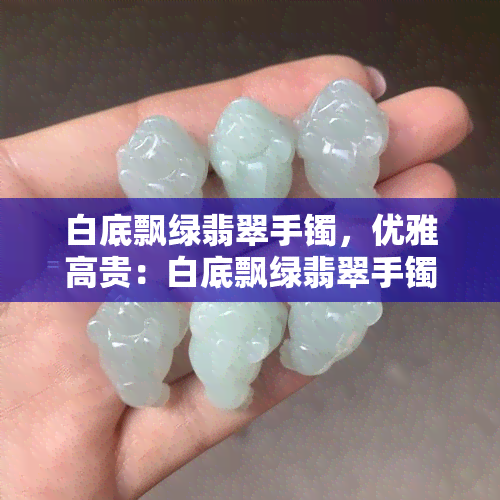 白底飘绿翡翠手镯，优雅高贵：白底飘绿翡翠手镯，展现独特魅力！