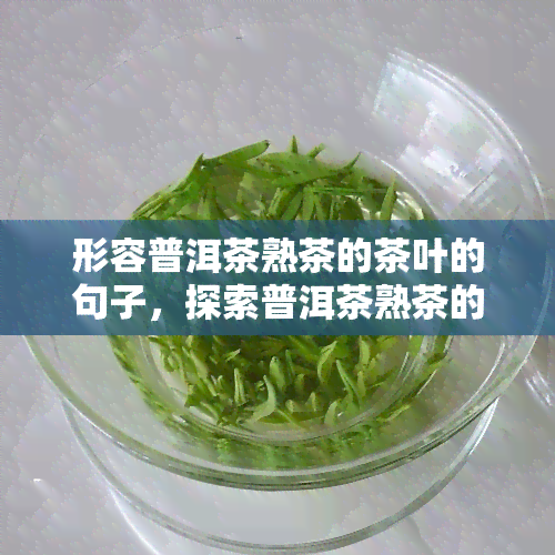 形容普洱茶熟茶的茶叶的句子，探索普洱茶熟茶的魅力：形容其独特口感和香气的句子