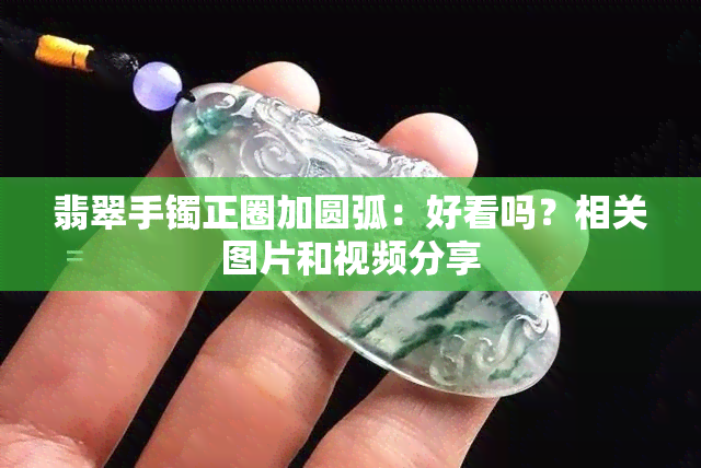 翡翠手镯正圈加圆弧：好看吗？相关图片和视频分享