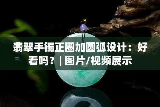 翡翠手镯正圈加圆弧设计：好看吗？| 图片/视频展示