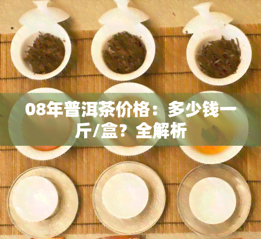 08年普洱茶价格：多少钱一斤/盒？全解析