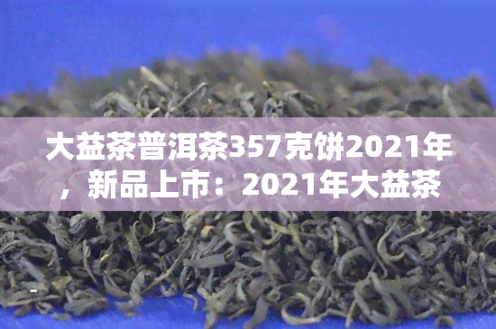 大益茶普洱茶357克饼2021年，新品上市：2021年大益茶普洱茶357克饼，口感醇厚，不容错过！