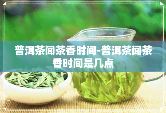 普洱茶闻茶香时间-普洱茶闻茶香时间是几点