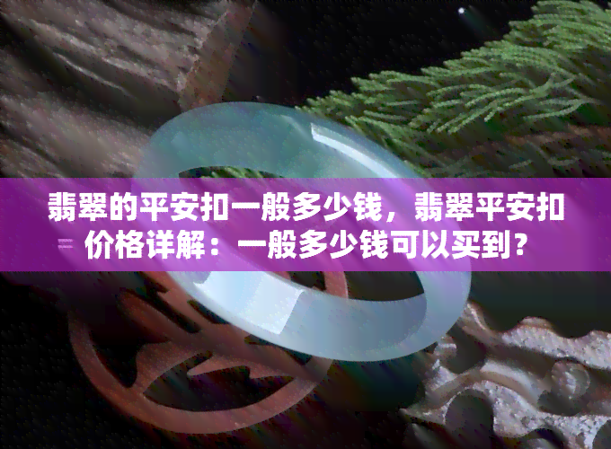 翡翠的平安扣一般多少钱，翡翠平安扣价格详解：一般多少钱可以买到？