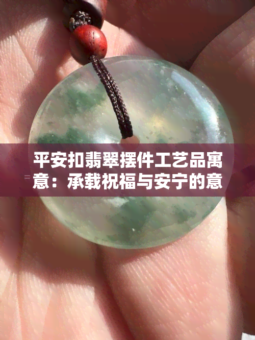 平安扣翡翠摆件工艺品寓意：承载祝福与安宁的意义