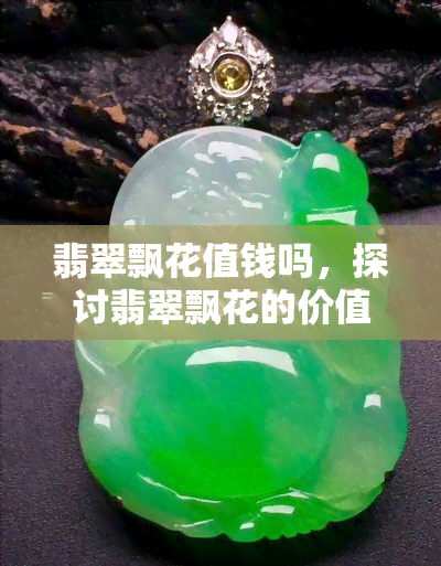 翡翠飘花值钱吗，探讨翡翠飘花的价值：它真的值钱吗？