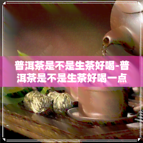 普洱茶是不是生茶好喝-普洱茶是不是生茶好喝一点