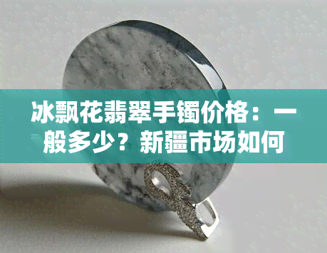 冰飘花翡翠手镯价格：一般多少？新疆市场如何？单件价值几何？