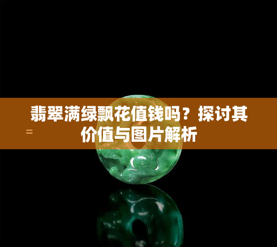 翡翠满绿飘花值钱吗？探讨其价值与图片解析