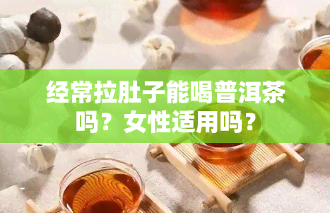 经常拉肚子能喝普洱茶吗？女性适用吗？