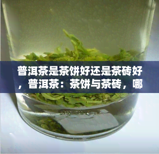 普洱茶是茶饼好还是茶砖好，普洱茶：茶饼与茶砖，哪个更好？