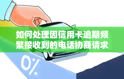 如何处理因信用卡逾期频繁接收到的电话协商请求？